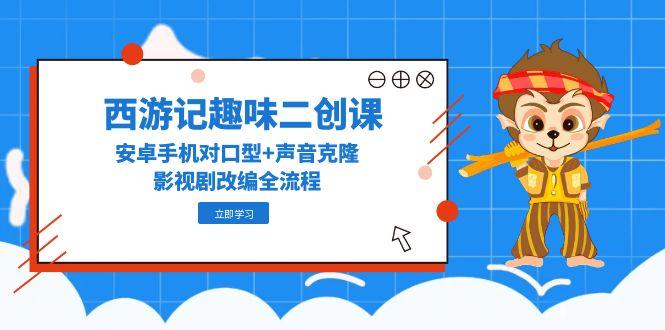 （14876期）西游记趣味二创课，安卓手机对口型+声音克隆，影视剧改编全流程-小白网创