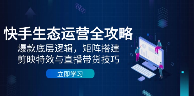 （14728期）快手生态运营全攻略：爆款底层逻辑，矩阵搭建，剪映特效与直播带货技巧-小白网创