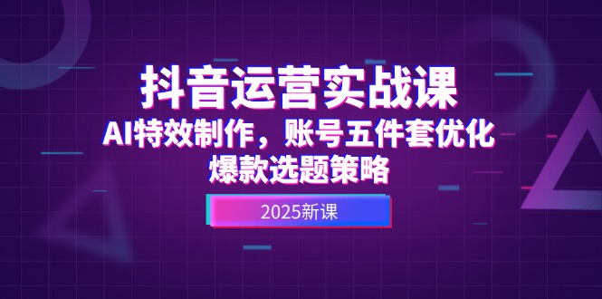 （14918期）抖音运营实战课，AI特效制作，账号五件套优化，爆款选题策略-小白网创