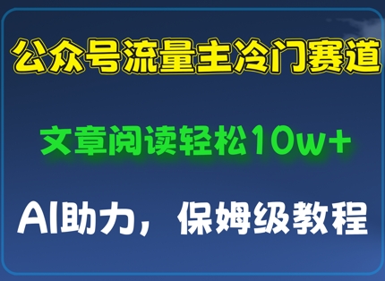 公众号流量主冷门赛道，文章阅读轻松10w+，AI助力，保姆级教程-小白网创