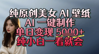 纯原创美女 AI 壁纸玩法，AI 一键制作，单日变现多张，纯小白一看就会-小白网创