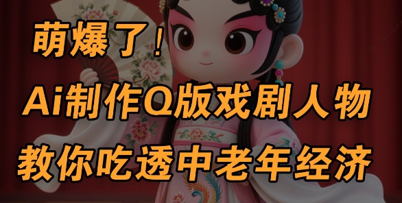 用Ai制作Q版戏剧人物，手把手教你吃透中老年经济，5分钟一个成品，多渠道变现-小白网创
