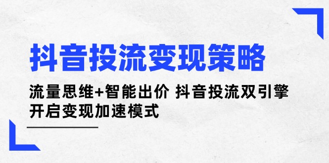 （14325期）抖音投流变现策略：流量思维+智能出价 抖音投流双引擎 开启变现加速模式-小白网创