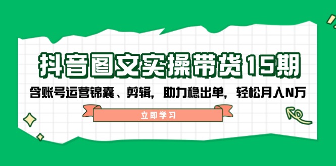 （14038期）抖音 图文实操带货15期，含账号运营锦囊、剪辑，助力稳出单，轻松月入N万-小白网创