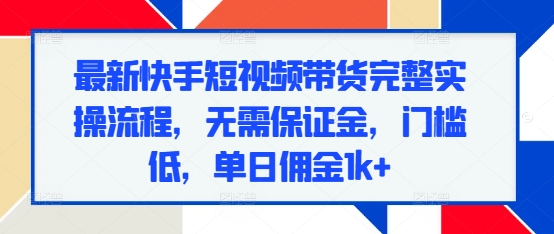 最新快手短视频带货完整实操流程，无需保证金，门槛低，单日佣金1k+-小白网创
