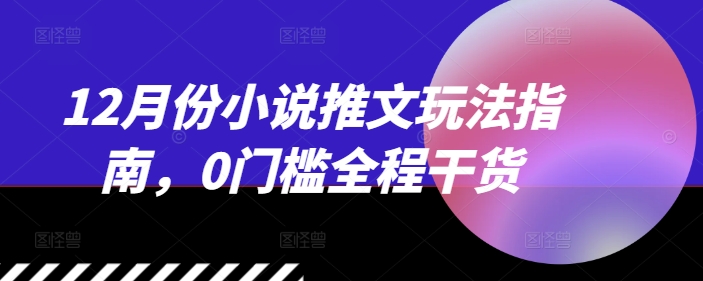 12月份小说推文玩法指南，0门槛全程干货-小白网创