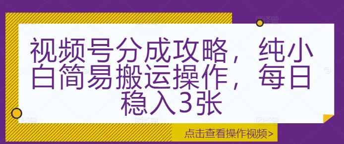 视频号分成攻略，纯小白简易搬运操作，每日稳入3张-小白网创