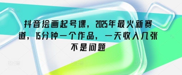 抖音绘画起号课，2025年最火新赛道，15分钟一个作品，一天收入几张不是问题-小白网创