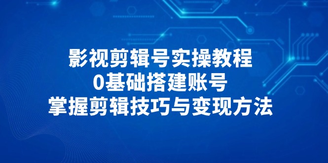 （14557期）影视剪辑号实操教程，0基础搭建账号，掌握剪辑技巧与变现方法-小白网创