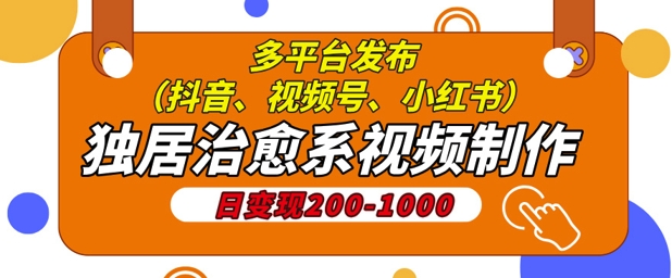 独居治愈系视频制作，日变现多张，多平台发布(抖音、视频号、小红书)-小白网创