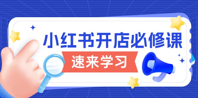 （13972期）小红书开店必修课，详解开店流程与玩法规则，开启电商变现之旅-小白网创