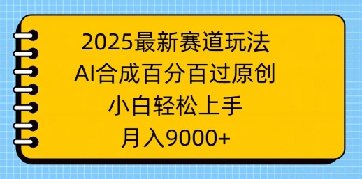 2025最新赛道玩法，AI合成，百分百过原创，小白轻松上手，月入9k-小白网创