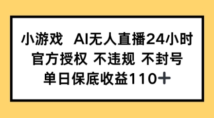 小游戏AI无人直播，官方授权 不违规 不封号，单日保底收益110+-小白网创