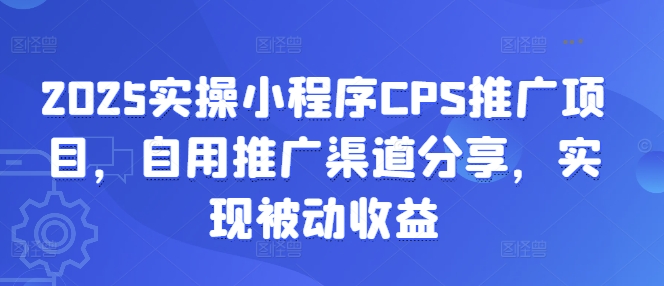 2025实操小程序CPS推广项目，自用推广渠道分享，实现被动收益-小白网创