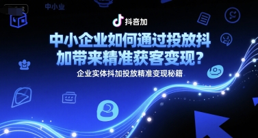 中小企业如何通过投放抖加带来精准获客变现？企业实体抖加投放精准变现秘籍-小白网创