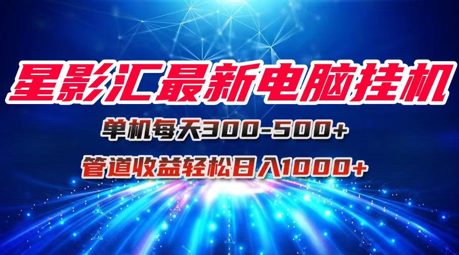 （15003期）星影汇最新电脑挂机单机每天300+团队管道收益轻松日入1000+-小白网创