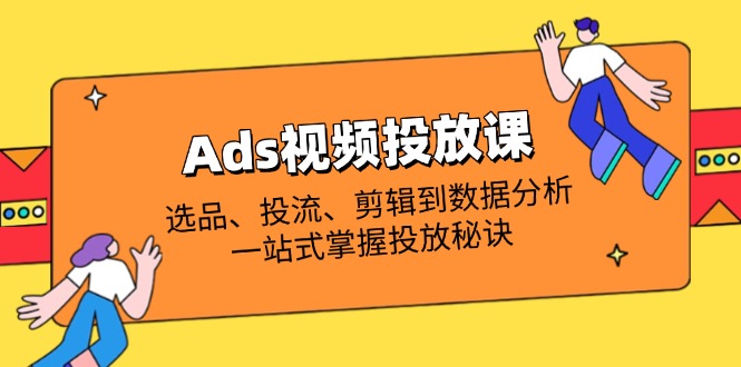 （14258期）Ads视频投放课全解析：选品、投流、剪辑到数据分析，一站式掌握投放秘诀-小白网创