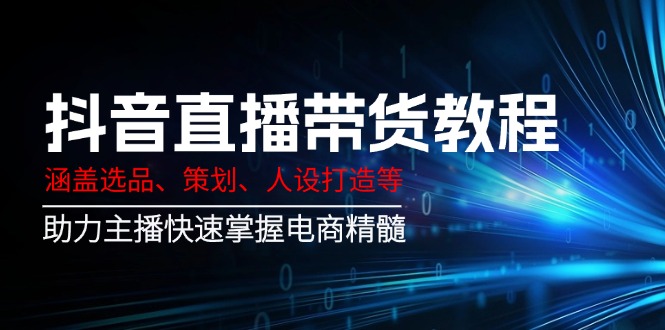 （14345期）抖音直播带货教程：涵盖选品、策划、人设打造等,助力主播快速掌握电商精髓-小白网创