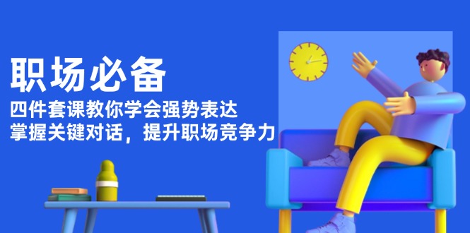 （13901期）职场必备，四件套课教你学会强势表达，掌握关键对话，提升职场竞争力-小白网创