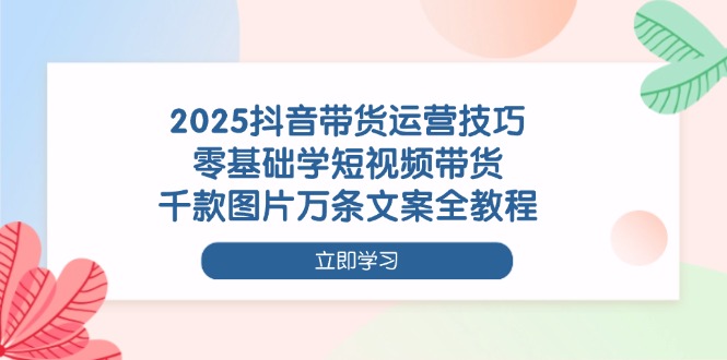 （14381期）2025抖音带货运营技巧，零基础学短视频带货，千款图片万条文案全教程-小白网创