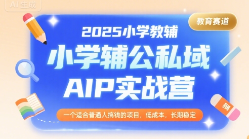 2025小学教辅公私域AIP实战营，一个适合普通人搞钱的项目，低成本，长期稳定-小白网创