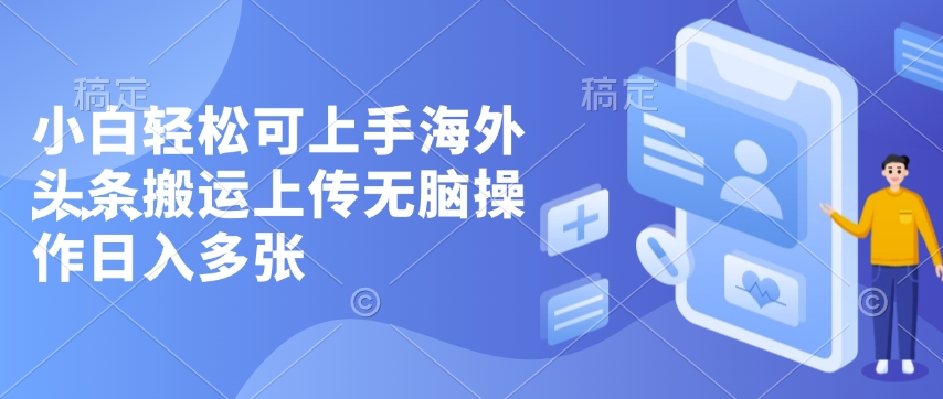 小白轻松可上手海外头条搬运上传无脑操作日入多张-小白网创