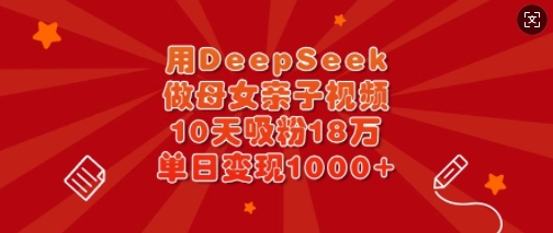 用DeepSeek做母女亲子视频，10天吸粉18万，单日变现多张-小白网创