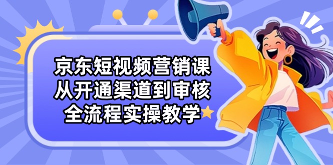 （14464期）京东短视频营销课：从开通渠道到审核，全流程实操教学-小白网创