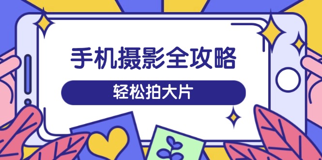 （14476期）手机摄影全攻略，从拍摄到剪辑，训练营带你玩转短视频，轻松拍大片-小白网创