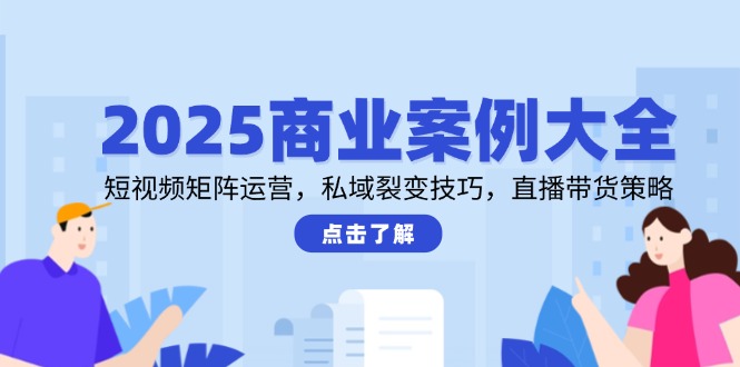 （14916期）2025商业案例大全，短视频矩阵运营，私域裂变技巧，直播带货策略-小白网创