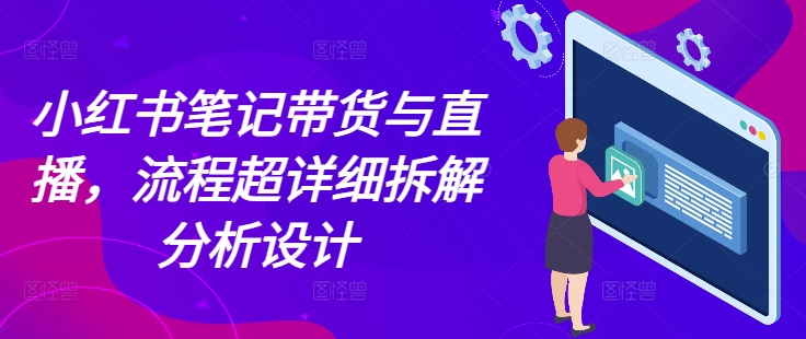 小红书笔记带货与直播，流程超详细拆解分析设计-小白网创