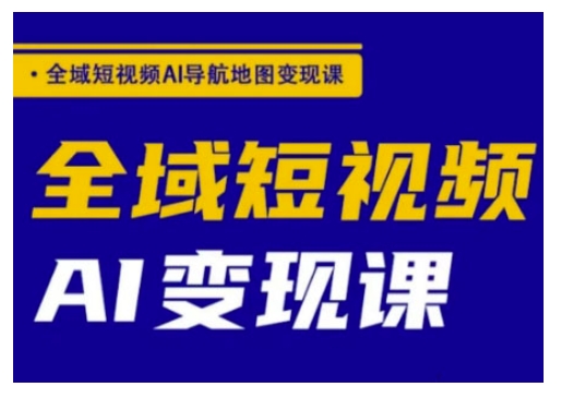 全域短视频AI导航地图变现课，全域短视频AI变现课-小白网创
