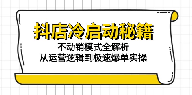 （15001期）抖店冷启动秘籍：不动销模式全解析，从运营逻辑到极速爆单实操-小白网创