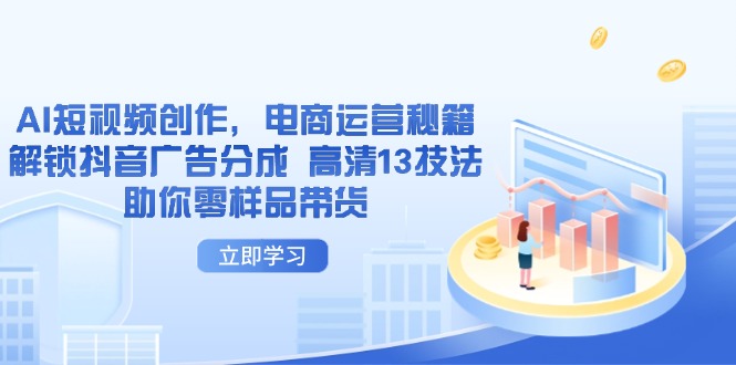 （14418期）AI短视频创作，电商运营秘籍，解锁抖音广告分成 高清13技法助你零样品带货-小白网创