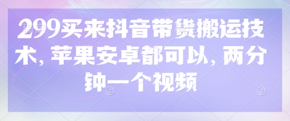 299买来抖音带货搬运技术，苹果安卓都可以，两分钟一个视频-小白网创