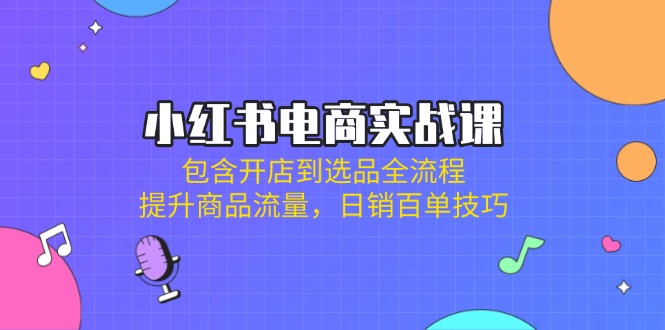 （14165期）小红书电商实战课：包含开店到选品全流程，提升商品流量，日销百单技巧-小白网创