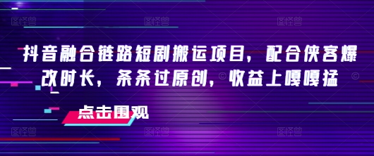 抖音融合链路短剧搬运项目，配合侠客爆改时长，条条过原创，收益嘎嘎猛-小白网创