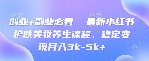 创业+副业必看  最新小红书护肤美妆养生课程，稳定变现月入3k-5k+-小白网创