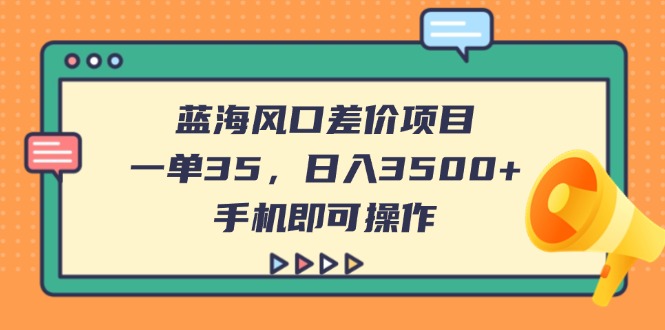 （14164期）蓝海风口差价项目，一单35，日入3500+，手机即可操作-小白网创