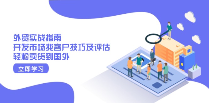 （13987期）外贸实战指南：开发市场找客户技巧及评估，轻松卖货到国外-小白网创