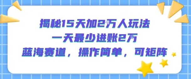 揭秘15天加2W人玩法，一天最少2万进账，蓝海赛道，操作简单，可矩阵-小白网创