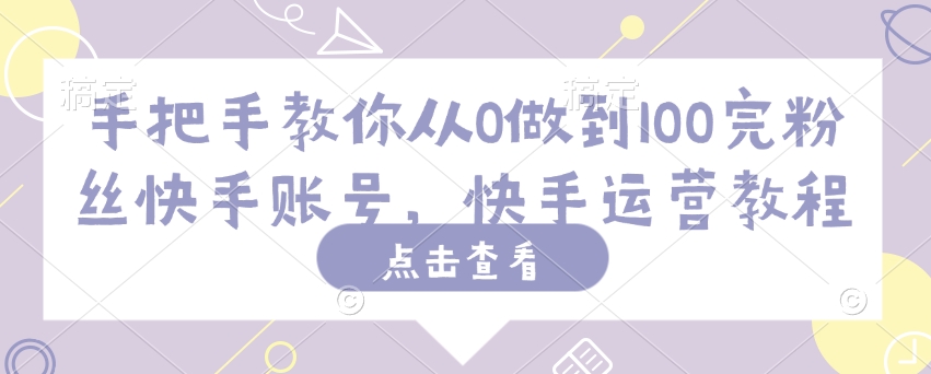 手把手教你从0做到100完粉丝快手账号，快手运营教程-小白网创