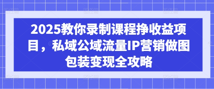 2025教你录制课程挣收益项目，私域公域流量IP营销做图包装变现全攻略-小白网创