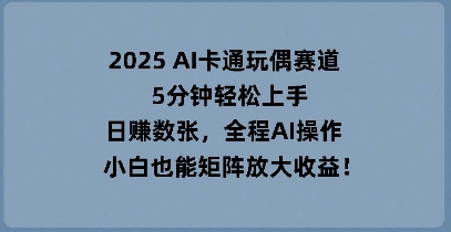 2025 AI卡通玩偶赛道，5分钟轻松上手，日入数张，全程AI操作，小白也能矩阵放大收益-小白网创