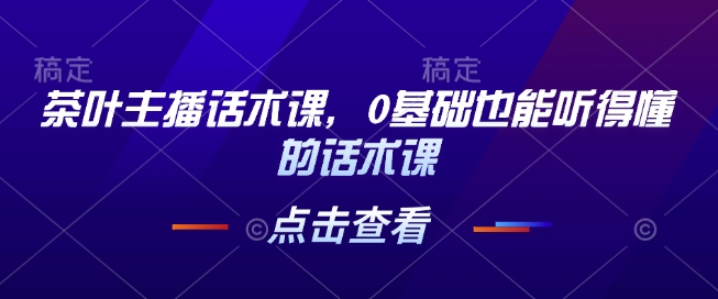 茶叶主播话术课，0基础也能听得懂的话术课-小白网创