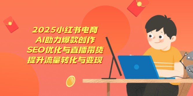 （14367期）2025小红书电商，AI助力爆款创作，SEO优化与直播带货，提升流量转化与变现-小白网创