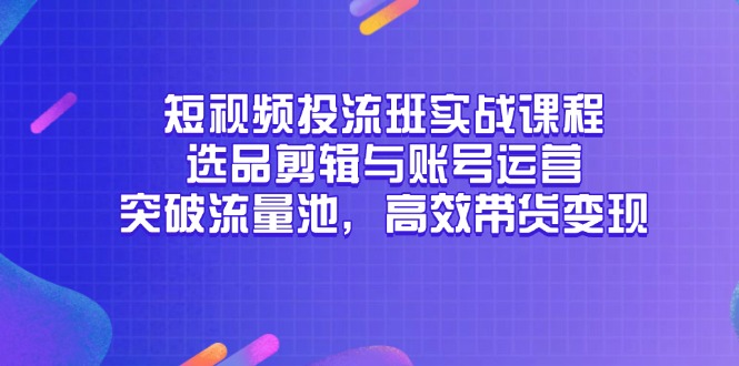 （14868期）短视频投流班实战课程，选品剪辑与账号运营，突破流量池，高效带货变现-小白网创