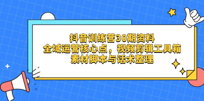（14366期）抖音训练营30期资料，全域运营核心点，视频剪辑工具箱 素材脚本与话术整理-小白网创