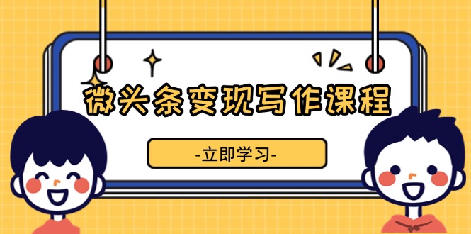 （13766期）微头条变现写作课程，掌握流量变现技巧，提升微头条质量，实现收益增长-小白网创
