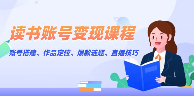 （13883期）读书账号变现课程：账号搭建、作品定位、爆款选题、直播技巧-小白网创